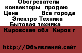 Обогреватели( конвекторы) продаю  › Цена ­ 2 200 - Все города Электро-Техника » Бытовая техника   . Кировская обл.,Киров г.
